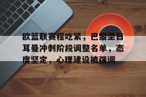 FB娱乐下载-关于欧篮联赛程吃紧，巴黎圣日耳曼冲刺阶段调整名单，态度坚定，心理建设被强调的信息